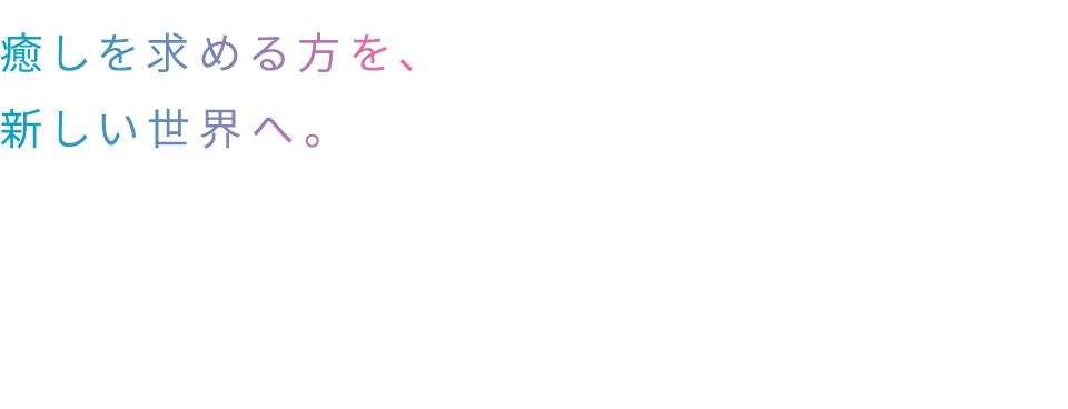 癒しを求める方を、新しい世界へ。